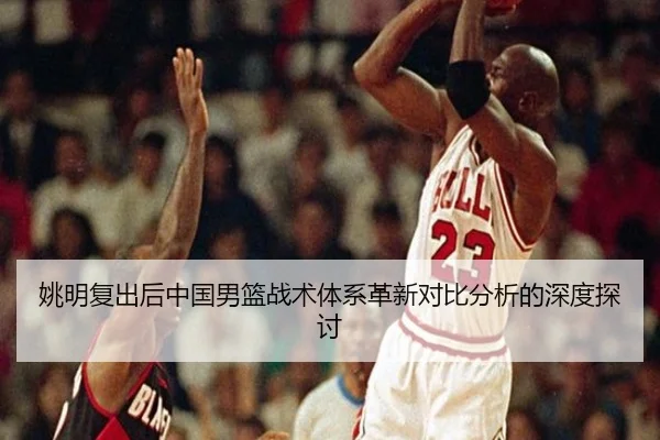 姚明复出后中国男篮战术体系革新对比分析的深度探讨