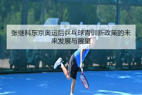 张继科东京奥运后乒乓球青训新政策的未来发展与展望